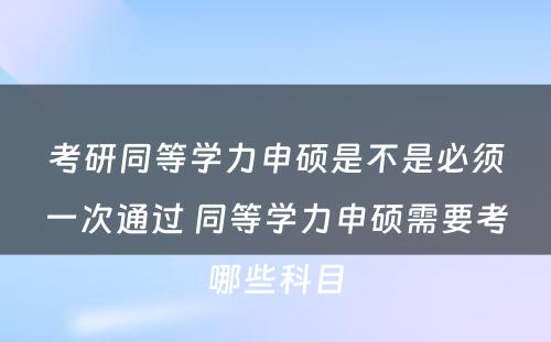 考研同等学力申硕是不是必须一次通过 同等学力申硕需要考哪些科目