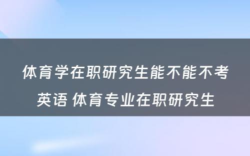 体育学在职研究生能不能不考英语 体育专业在职研究生