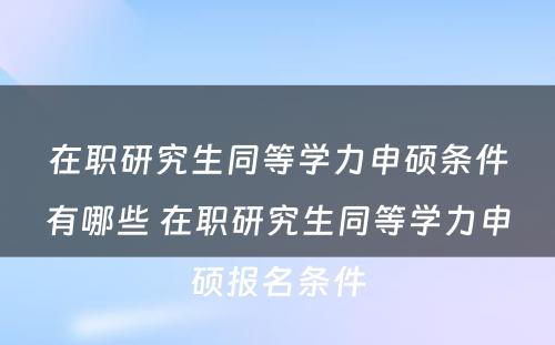 在职研究生同等学力申硕条件有哪些 在职研究生同等学力申硕报名条件