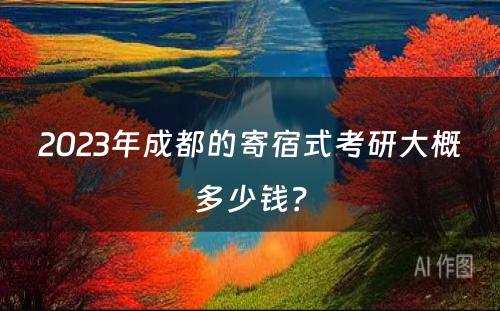 2023年成都的寄宿式考研大概多少钱？