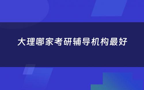 大理哪家考研辅导机构最好