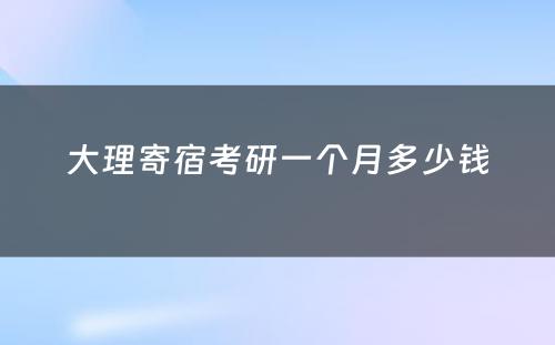 大理寄宿考研一个月多少钱