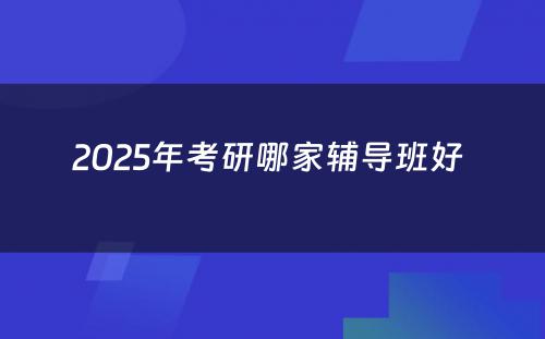 2025年考研哪家辅导班好 