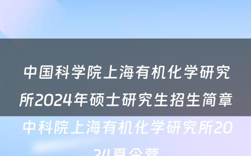 中国科学院上海有机化学研究所2024年硕士研究生招生简章 中科院上海有机化学研究所2024夏令营