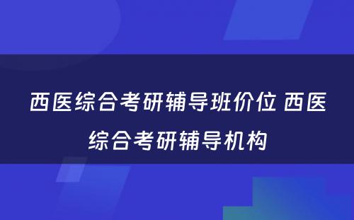 西医综合考研辅导班价位 西医综合考研辅导机构