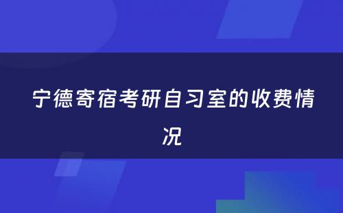 宁德寄宿考研自习室的收费情况