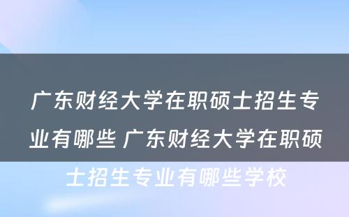 广东财经大学在职硕士招生专业有哪些 广东财经大学在职硕士招生专业有哪些学校