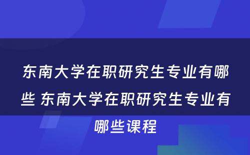 东南大学在职研究生专业有哪些 东南大学在职研究生专业有哪些课程