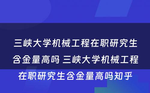 三峡大学机械工程在职研究生含金量高吗 三峡大学机械工程在职研究生含金量高吗知乎