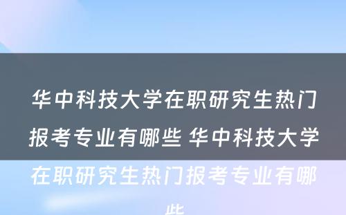 华中科技大学在职研究生热门报考专业有哪些 华中科技大学在职研究生热门报考专业有哪些