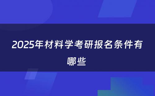 2025年材料学考研报名条件有哪些 