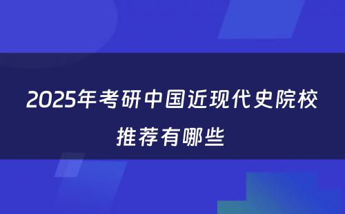 2025年考研中国近现代史院校推荐有哪些 