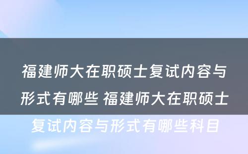 福建师大在职硕士复试内容与形式有哪些 福建师大在职硕士复试内容与形式有哪些科目