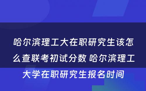 哈尔滨理工大在职研究生该怎么查联考初试分数 哈尔滨理工大学在职研究生报名时间