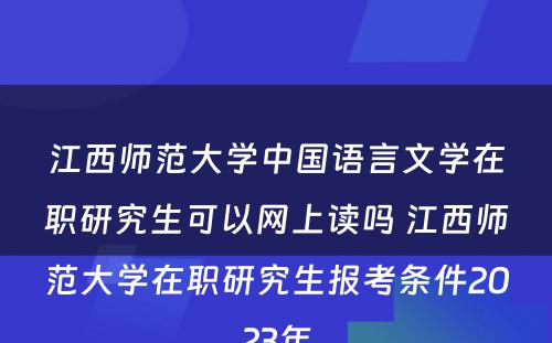 江西师范大学中国语言文学在职研究生可以网上读吗 江西师范大学在职研究生报考条件2023年