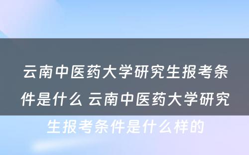 云南中医药大学研究生报考条件是什么 云南中医药大学研究生报考条件是什么样的