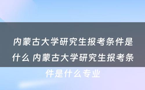 内蒙古大学研究生报考条件是什么 内蒙古大学研究生报考条件是什么专业