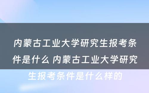 内蒙古工业大学研究生报考条件是什么 内蒙古工业大学研究生报考条件是什么样的