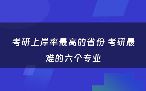 考研上岸率最高的省份 考研最难的六个专业