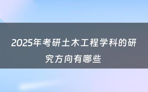 2025年考研土木工程学科的研究方向有哪些 