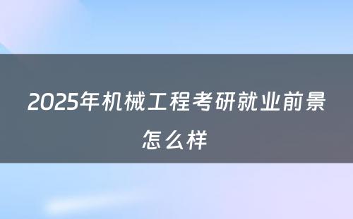 2025年机械工程考研就业前景怎么样 