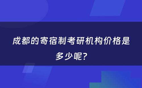 成都的寄宿制考研机构价格是多少呢？