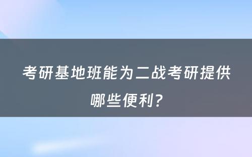 考研基地班能为二战考研提供哪些便利？