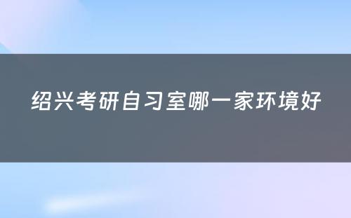 绍兴考研自习室哪一家环境好