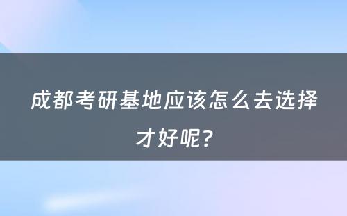 成都考研基地应该怎么去选择才好呢？