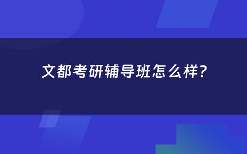 文都考研辅导班怎么样？