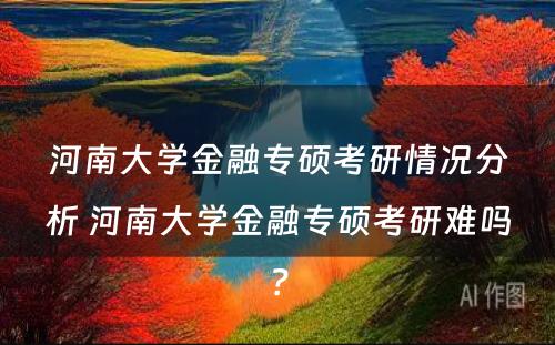 河南大学金融专硕考研情况分析 河南大学金融专硕考研难吗？