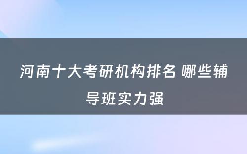 河南十大考研机构排名 哪些辅导班实力强