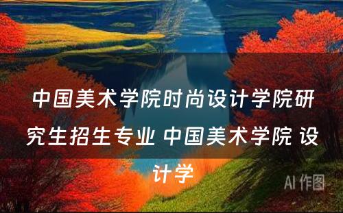 中国美术学院时尚设计学院研究生招生专业 中国美术学院 设计学