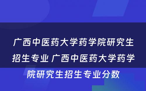 广西中医药大学药学院研究生招生专业 广西中医药大学药学院研究生招生专业分数