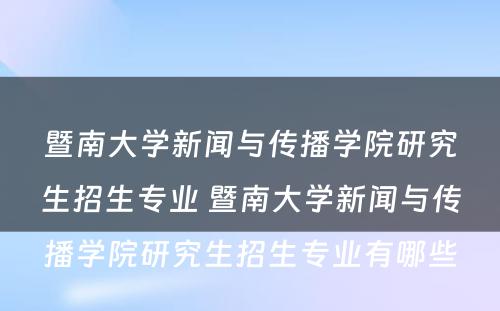 暨南大学新闻与传播学院研究生招生专业 暨南大学新闻与传播学院研究生招生专业有哪些