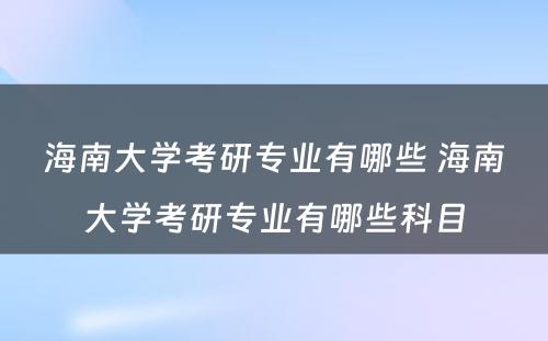 海南大学考研专业有哪些 海南大学考研专业有哪些科目