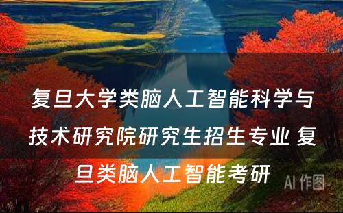 复旦大学类脑人工智能科学与技术研究院研究生招生专业 复旦类脑人工智能考研