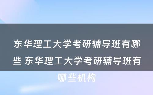 东华理工大学考研辅导班有哪些 东华理工大学考研辅导班有哪些机构