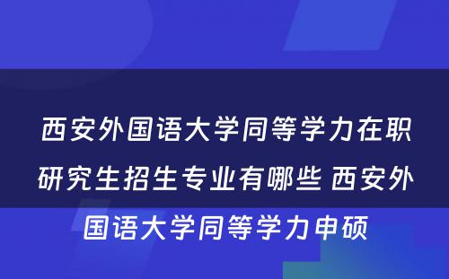 西安外国语大学同等学力在职研究生招生专业有哪些 西安外国语大学同等学力申硕