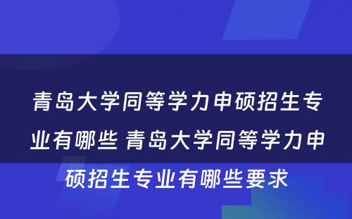 青岛大学同等学力申硕招生专业有哪些 青岛大学同等学力申硕招生专业有哪些要求