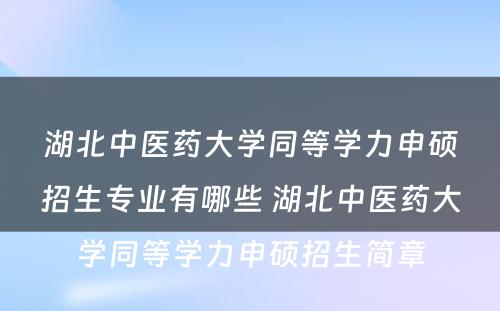 湖北中医药大学同等学力申硕招生专业有哪些 湖北中医药大学同等学力申硕招生简章