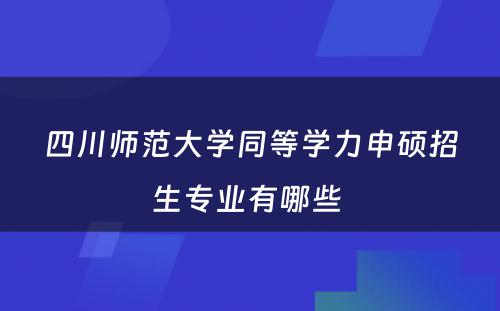 四川师范大学同等学力申硕招生专业有哪些 