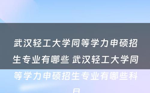 武汉轻工大学同等学力申硕招生专业有哪些 武汉轻工大学同等学力申硕招生专业有哪些科目