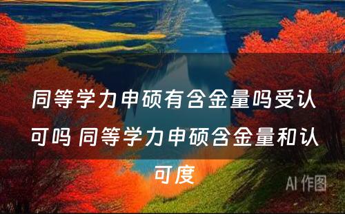 同等学力申硕有含金量吗受认可吗 同等学力申硕含金量和认可度