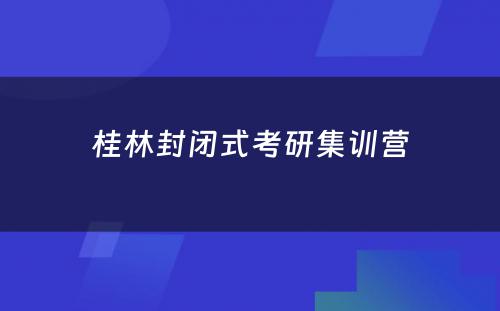 桂林封闭式考研集训营