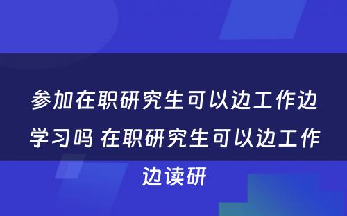 参加在职研究生可以边工作边学习吗 在职研究生可以边工作边读研