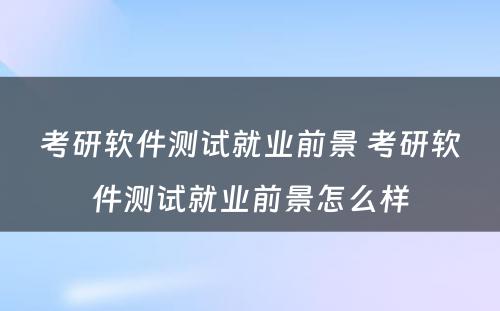 考研软件测试就业前景 考研软件测试就业前景怎么样