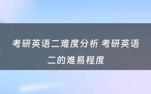 考研英语二难度分析 考研英语二的难易程度