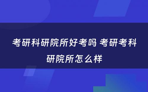 考研科研院所好考吗 考研考科研院所怎么样