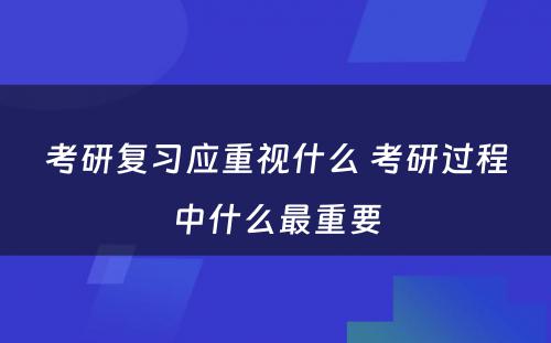 考研复习应重视什么 考研过程中什么最重要